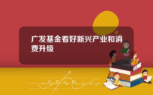 广发基金看好新兴产业和消费升级
