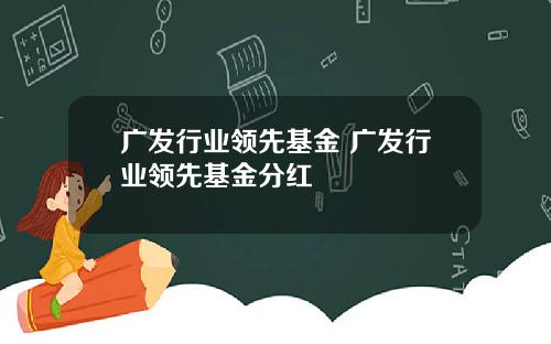 广发行业领先基金 广发行业领先基金分红