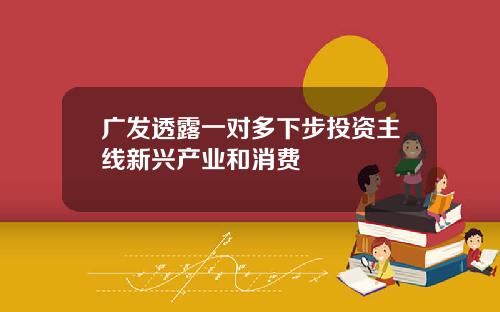 广发透露一对多下步投资主线新兴产业和消费