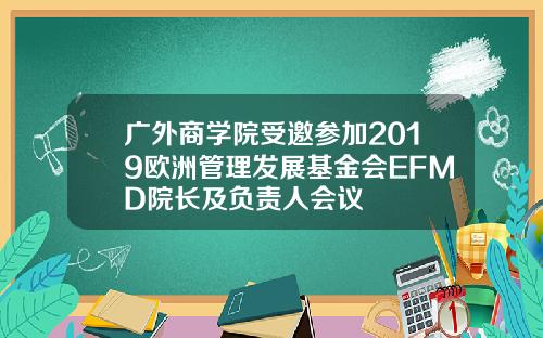 广外商学院受邀参加2019欧洲管理发展基金会EFMD院长及负责人会议