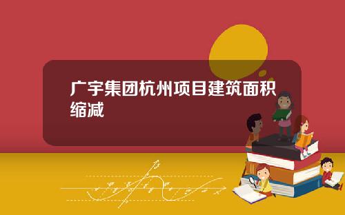 广宇集团杭州项目建筑面积缩减