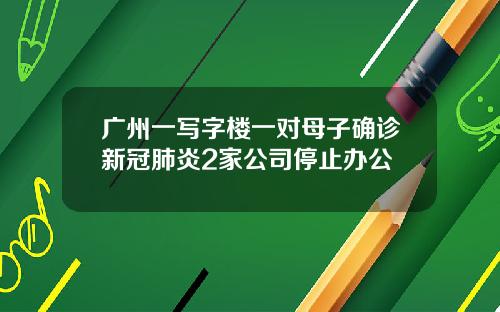 广州一写字楼一对母子确诊新冠肺炎2家公司停止办公