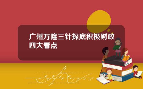 广州万隆三针探底积极财政四大看点