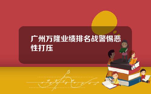 广州万隆业绩排名战警惕恶性打压