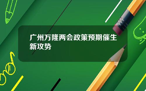 广州万隆两会政策预期催生新攻势