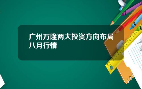 广州万隆两大投资方向布局八月行情