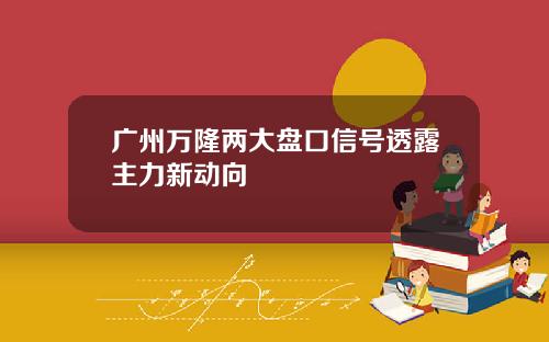 广州万隆两大盘口信号透露主力新动向