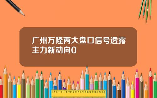 广州万隆两大盘口信号透露主力新动向0