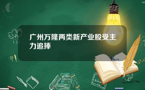 广州万隆两类新产业股受主力追捧