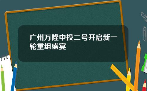 广州万隆中投二号开启新一轮重组盛宴
