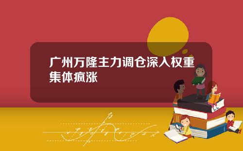 广州万隆主力调仓深入权重集体疯涨