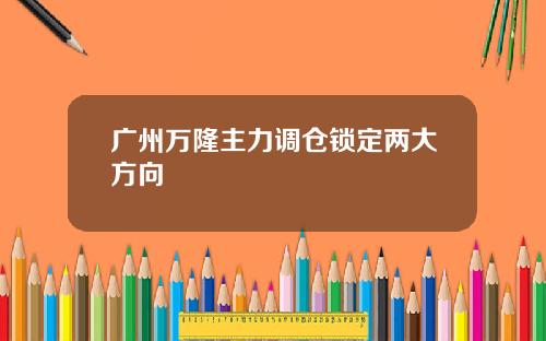 广州万隆主力调仓锁定两大方向
