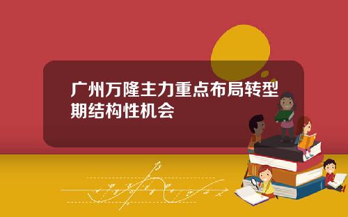 广州万隆主力重点布局转型期结构性机会