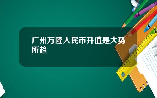 广州万隆人民币升值是大势所趋
