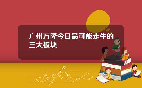 广州万隆今日最可能走牛的三大板块