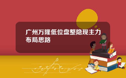 广州万隆低位盘整隐现主力布局思路