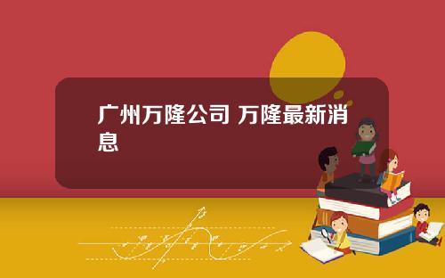 广州万隆公司 万隆最新消息