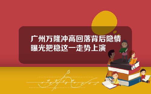 广州万隆冲高回落背后隐情曝光把稳这一走势上演