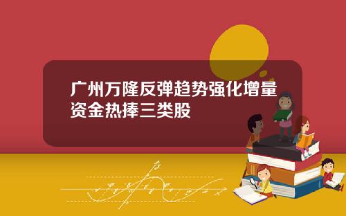 广州万隆反弹趋势强化增量资金热捧三类股
