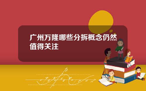 广州万隆哪些分拆概念仍然值得关注