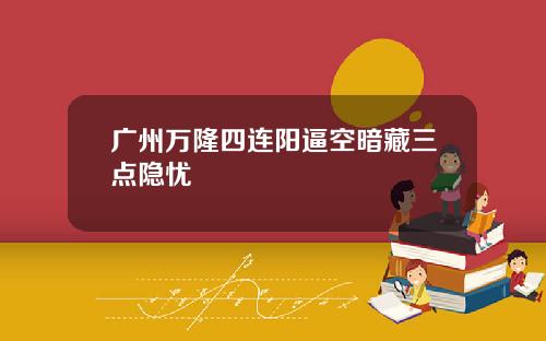 广州万隆四连阳逼空暗藏三点隐忧