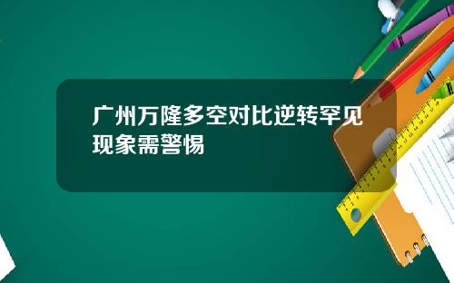 广州万隆多空对比逆转罕见现象需警惕