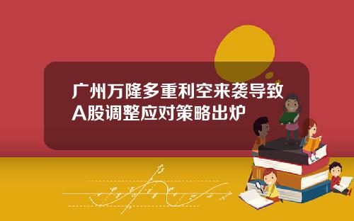 广州万隆多重利空来袭导致A股调整应对策略出炉