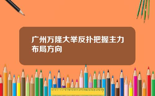 广州万隆大举反扑把握主力布局方向