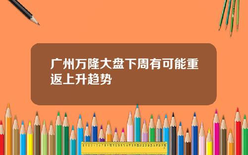 广州万隆大盘下周有可能重返上升趋势