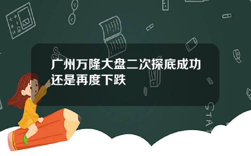 广州万隆大盘二次探底成功还是再度下跌