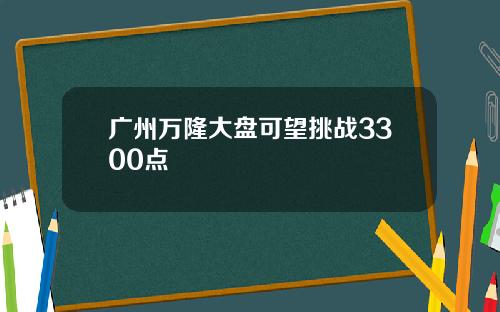广州万隆大盘可望挑战3300点