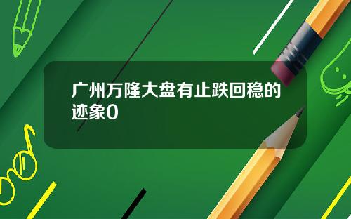 广州万隆大盘有止跌回稳的迹象0