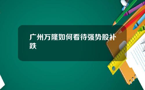 广州万隆如何看待强势股补跌