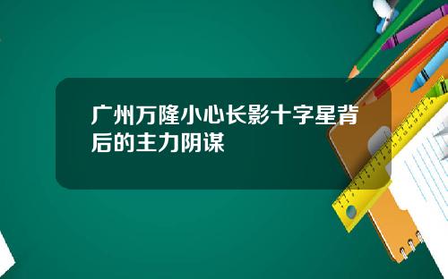广州万隆小心长影十字星背后的主力阴谋