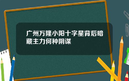 广州万隆小阳十字星背后暗藏主力何种阴谋