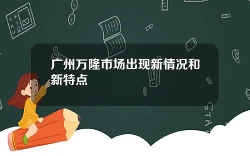 广州万隆市场出现新情况和新特点