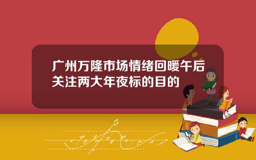 广州万隆市场情绪回暖午后关注两大年夜标的目的