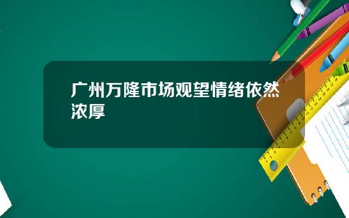 广州万隆市场观望情绪依然浓厚