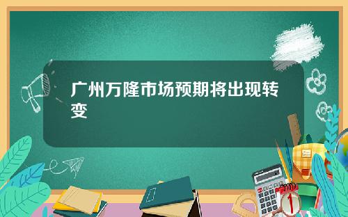广州万隆市场预期将出现转变
