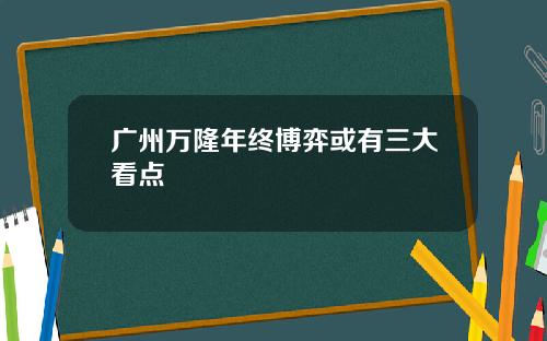 广州万隆年终博弈或有三大看点