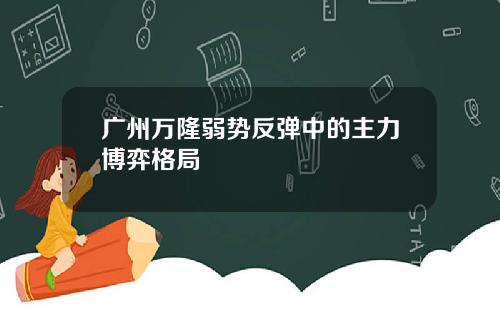 广州万隆弱势反弹中的主力博弈格局