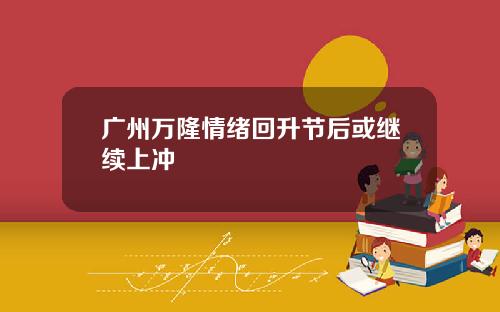 广州万隆情绪回升节后或继续上冲