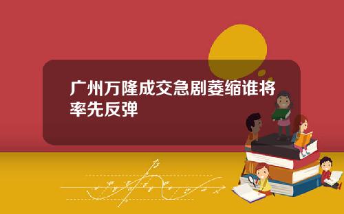 广州万隆成交急剧萎缩谁将率先反弹