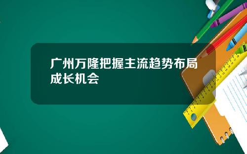 广州万隆把握主流趋势布局成长机会