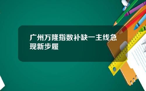 广州万隆指数补缺一主线急现新步履