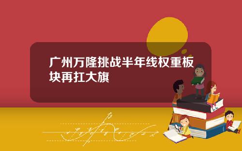 广州万隆挑战半年线权重板块再扛大旗