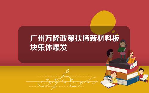 广州万隆政策扶持新材料板块集体爆发