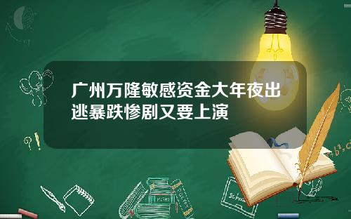 广州万隆敏感资金大年夜出逃暴跌惨剧又要上演