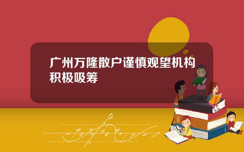 广州万隆散户谨慎观望机构积极吸筹