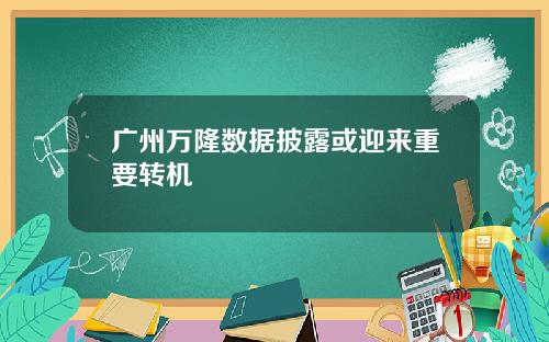 广州万隆数据披露或迎来重要转机